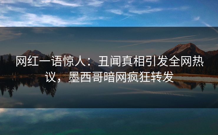 网红一语惊人：丑闻真相引发全网热议，墨西哥暗网疯狂转发