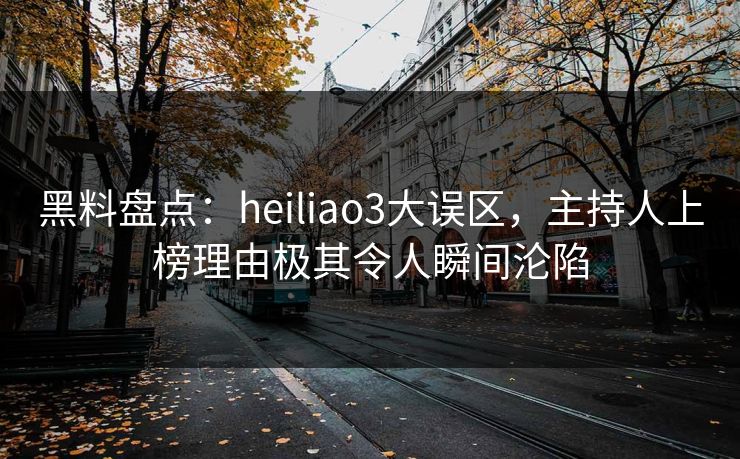 黑料盘点:heiliao3大误区,主持人上榜理由极其令人瞬间沦陷 黑料盘点:heiliao3大误区,主持人上榜理由极其令人瞬间沦陷