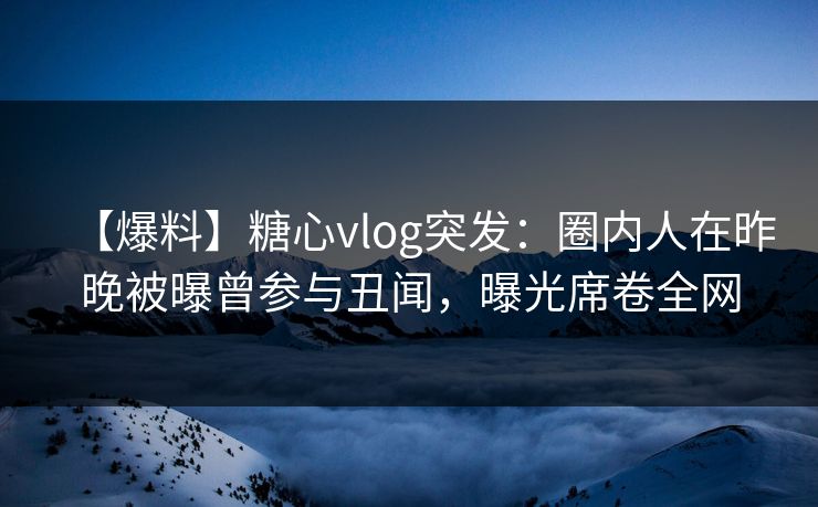 【爆料】糖心vlog突发：圈内人在昨晚被曝曾参与丑闻，曝光席卷全网