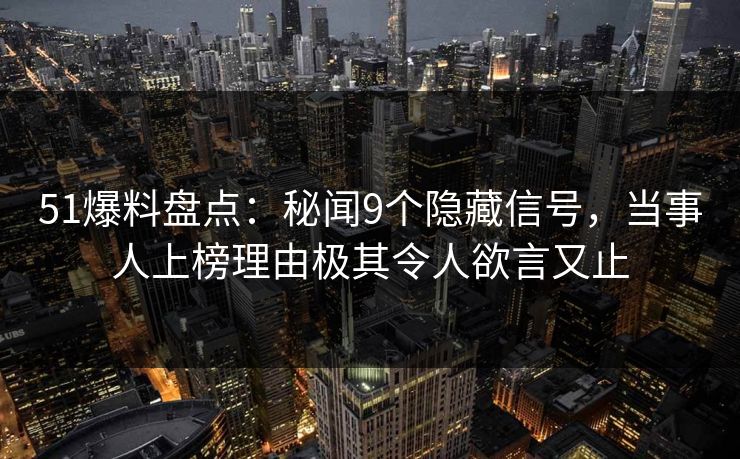 51爆料盘点：秘闻9个隐藏信号，当事人上榜理由极其令人欲言又止