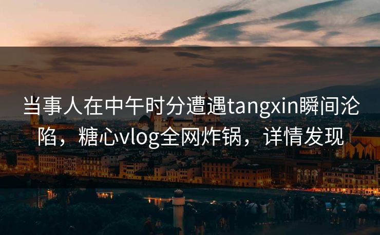 当事人在中午时分遭遇tangxin瞬间沦陷，糖心vlog全网炸锅，详情发现
