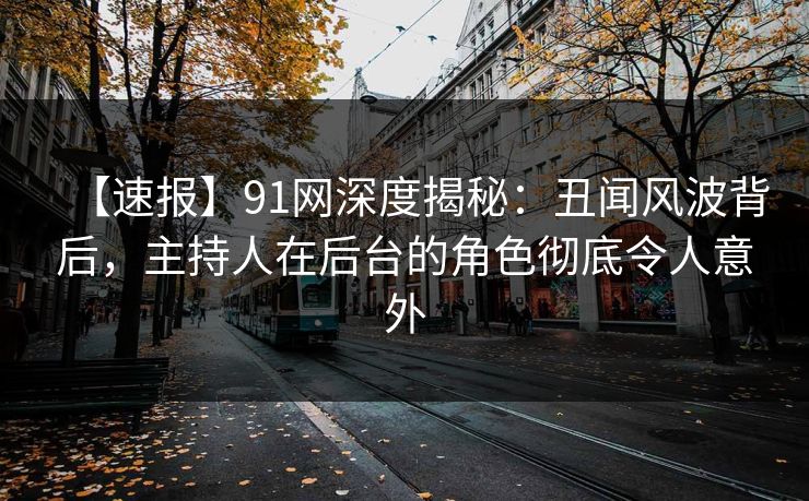 【速报】91网深度揭秘：丑闻风波背后，主持人在后台的角色彻底令人意外