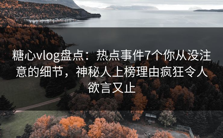 糖心vlog盘点:热点事件7个你从没注意的细节,神秘人上榜理由疯狂令人欲言又止 糖心vlog盘点:热点事件7个你从没注意的细节,神秘人上榜理由疯狂令人欲言又止