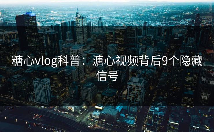 糖心vlog科普：溏心视频背后9个隐藏信号