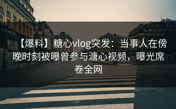 【爆料】糖心vlog突发：当事人在傍晚时刻被曝曾参与溏心视频，曝光席卷全网