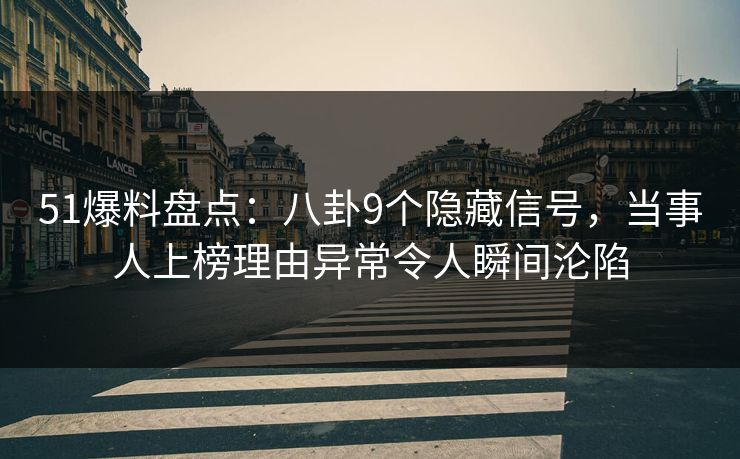 51爆料盘点：八卦9个隐藏信号，当事人上榜理由异常令人瞬间沦陷