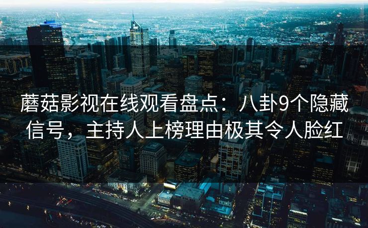 蘑菇影视在线观看盘点：八卦9个隐藏信号，主持人上榜理由极其令人脸红