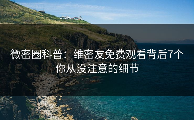 微密圈科普：维密友免费观看背后7个你从没注意的细节