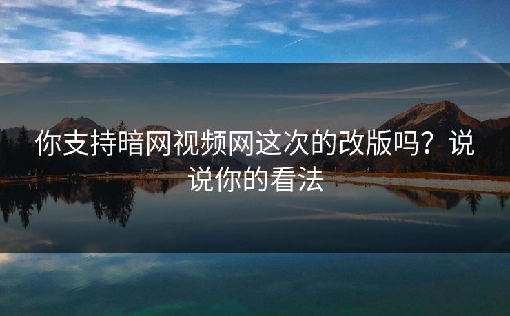 你支持暗网视频网这次的改版吗？说说你的看法