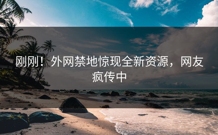 刚刚！外网禁地惊现全新资源，网友疯传中