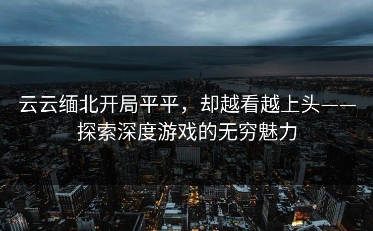 云云缅北开局平平，却越看越上头——探索深度游戏的无穷魅力