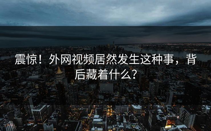 震惊！外网视频居然发生这种事，背后藏着什么？