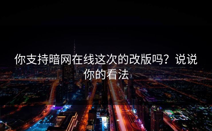 你支持暗网在线这次的改版吗？说说你的看法