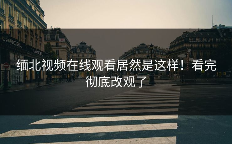 缅北视频在线观看居然是这样！看完彻底改观了