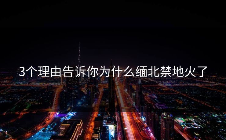 3个理由告诉你为什么缅北禁地火了
