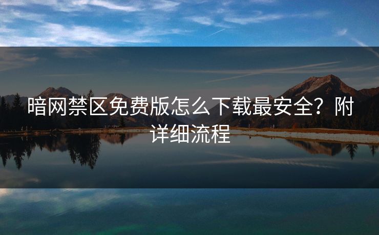 暗网禁区免费版怎么下载最安全？附详细流程