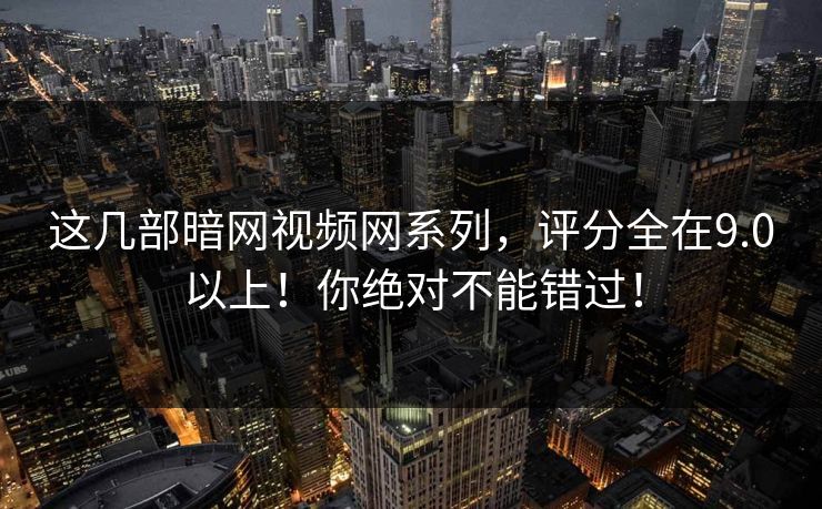 这几部暗网视频网系列，评分全在9.0以上！你绝对不能错过！