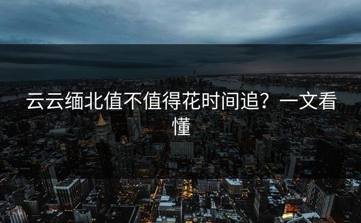 云云缅北值不值得花时间追？一文看懂