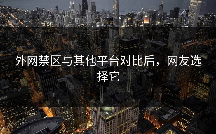外网禁区与其他平台对比后，网友选择它