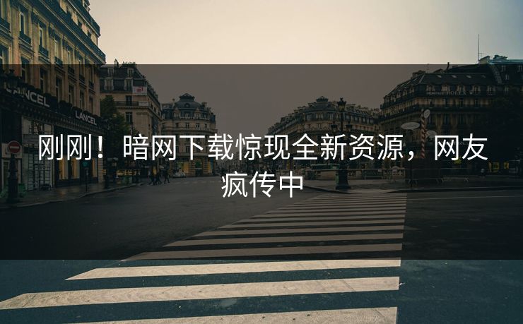 刚刚！暗网下载惊现全新资源，网友疯传中