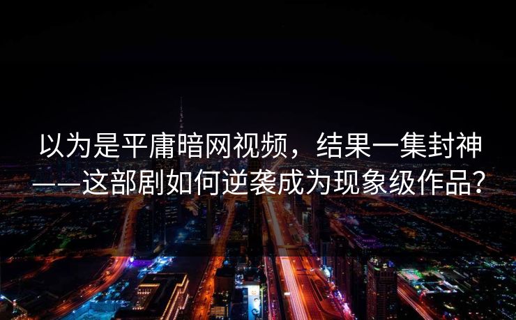 以为是平庸暗网视频，结果一集封神——这部剧如何逆袭成为现象级作品？
