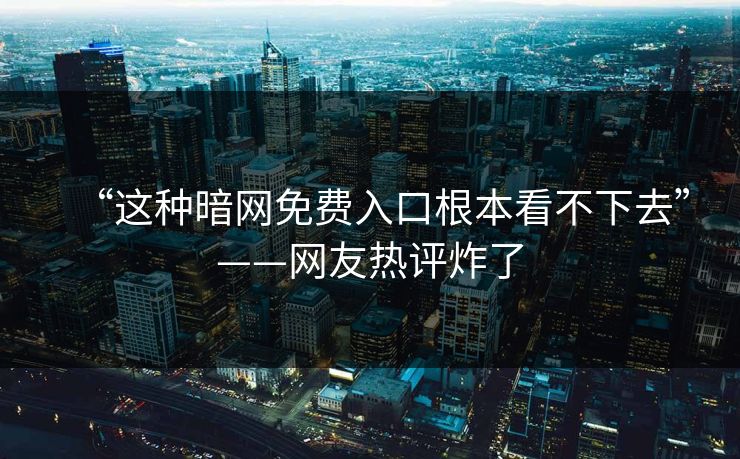“这种暗网免费入口根本看不下去”——网友热评炸了
