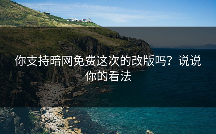 你支持暗网免费这次的改版吗？说说你的看法