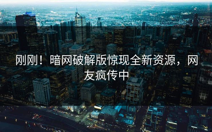 刚刚！暗网破解版惊现全新资源，网友疯传中