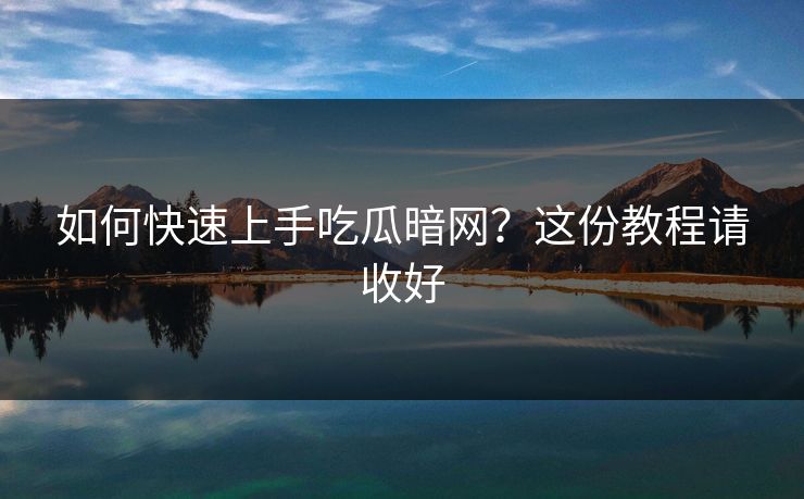 如何快速上手吃瓜暗网？这份教程请收好