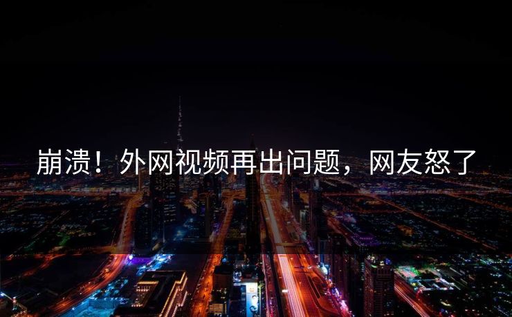 崩溃！外网视频再出问题，网友怒了