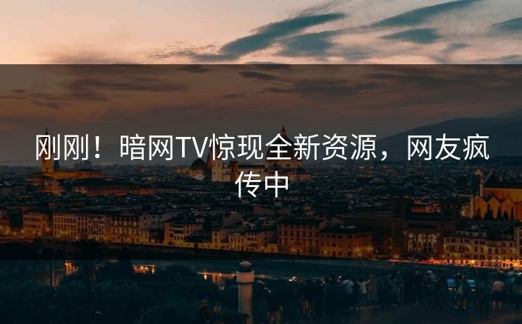 刚刚！暗网TV惊现全新资源，网友疯传中