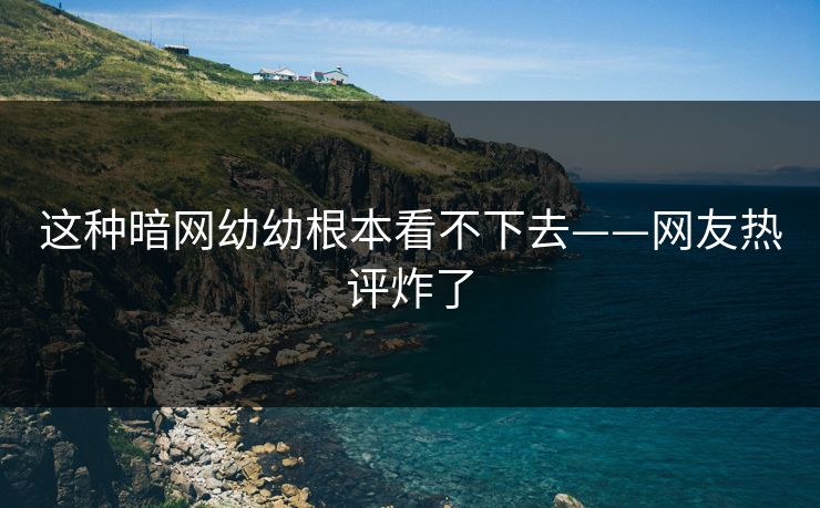 这种暗网幼幼根本看不下去——网友热评炸了