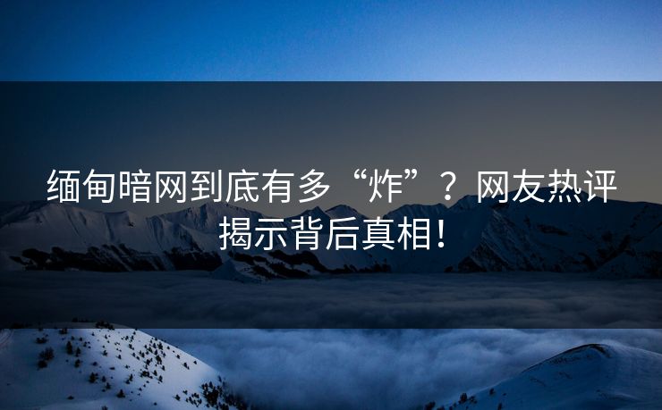 缅甸暗网到底有多“炸”？网友热评揭示背后真相！