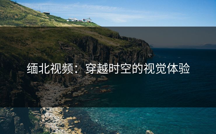 缅北视频：穿越时空的视觉体验