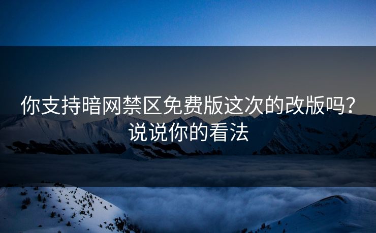 你支持暗网禁区免费版这次的改版吗？说说你的看法