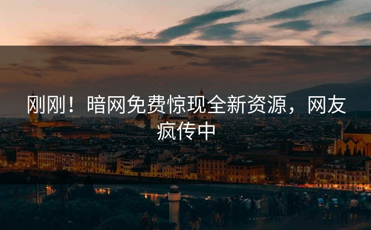 刚刚！暗网免费惊现全新资源，网友疯传中