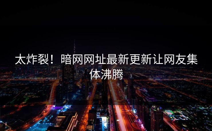太炸裂！暗网网址最新更新让网友集体沸腾