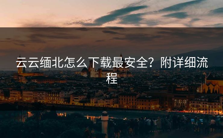 云云缅北怎么下载最安全？附详细流程