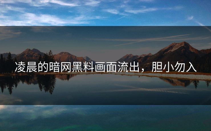 凌晨的暗网黑料画面流出，胆小勿入