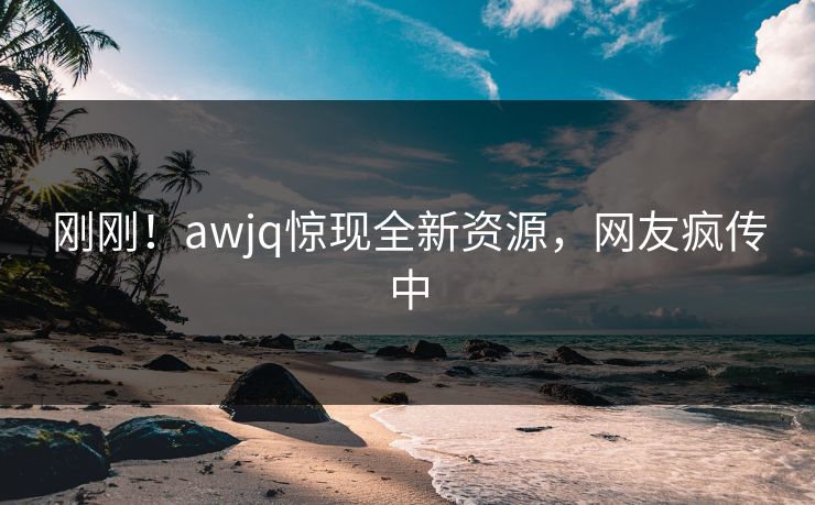 刚刚！awjq惊现全新资源，网友疯传中