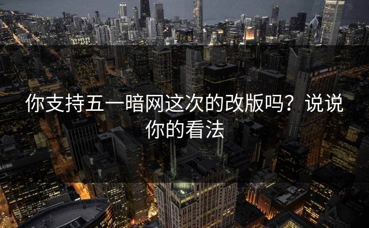 你支持五一暗网这次的改版吗？说说你的看法