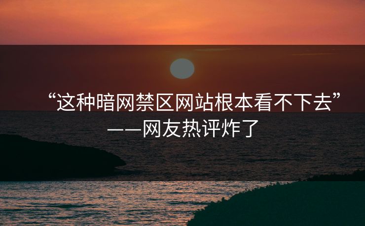 “这种暗网禁区网站根本看不下去”——网友热评炸了