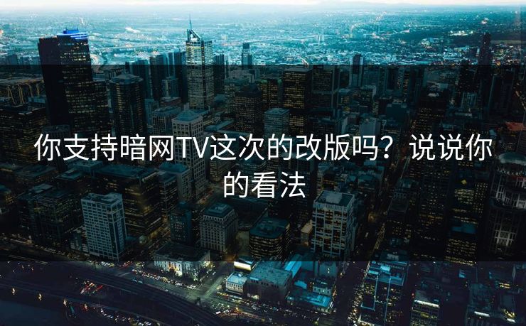 你支持暗网TV这次的改版吗？说说你的看法