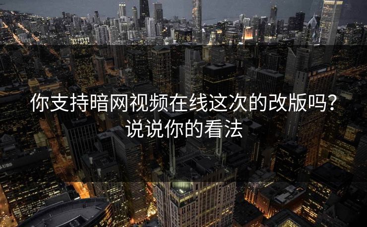 你支持暗网视频在线这次的改版吗？说说你的看法