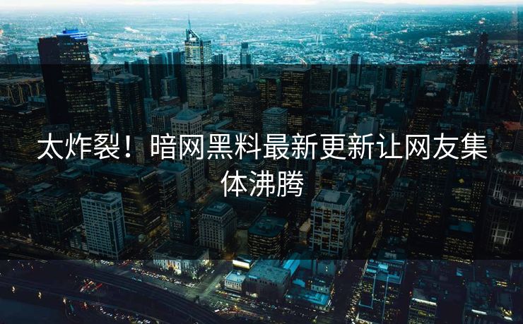 太炸裂！暗网黑料最新更新让网友集体沸腾