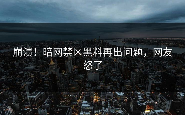 崩溃！暗网禁区黑料再出问题，网友怒了