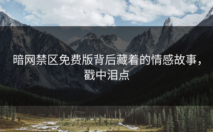 暗网禁区免费版背后藏着的情感故事，戳中泪点