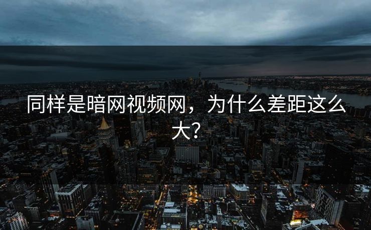 同样是暗网视频网，为什么差距这么大？