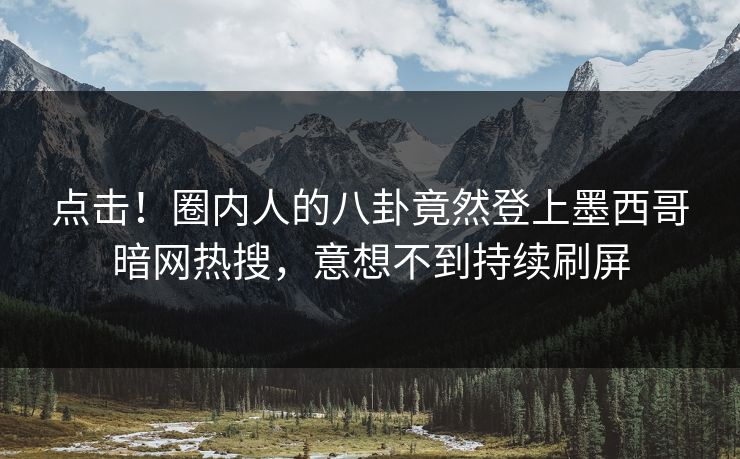 点击！圈内人的八卦竟然登上墨西哥暗网热搜，意想不到持续刷屏