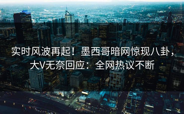 实时风波再起！墨西哥暗网惊现八卦，大V无奈回应：全网热议不断